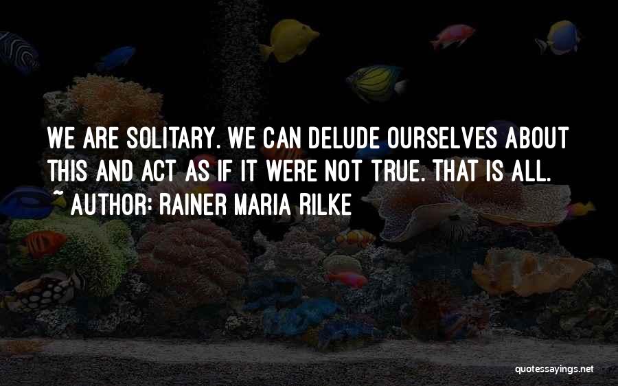 Rainer Maria Rilke Quotes: We Are Solitary. We Can Delude Ourselves About This And Act As If It Were Not True. That Is All.