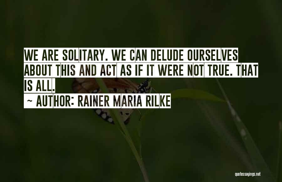 Rainer Maria Rilke Quotes: We Are Solitary. We Can Delude Ourselves About This And Act As If It Were Not True. That Is All.