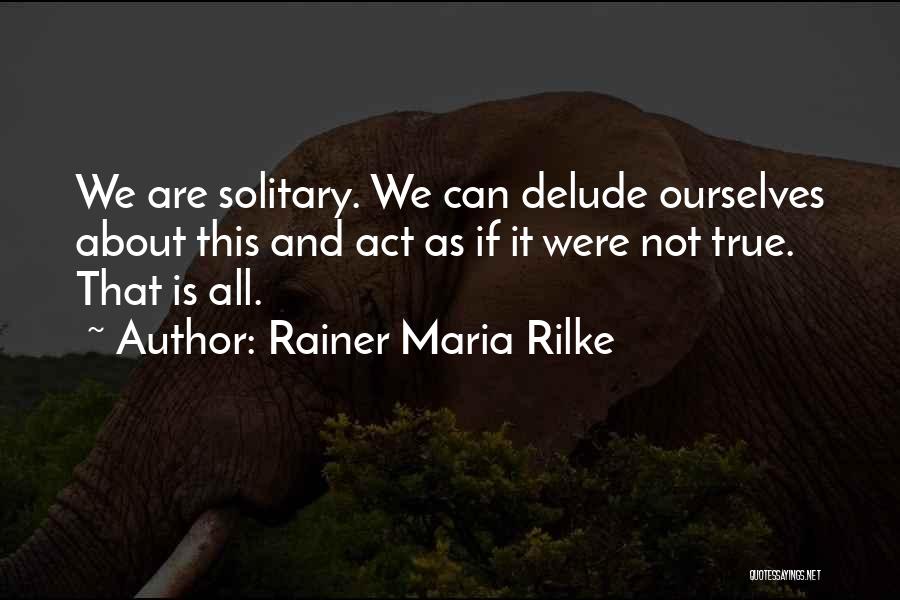 Rainer Maria Rilke Quotes: We Are Solitary. We Can Delude Ourselves About This And Act As If It Were Not True. That Is All.
