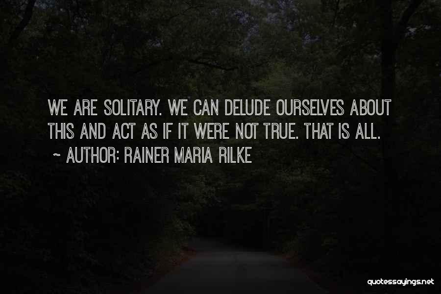 Rainer Maria Rilke Quotes: We Are Solitary. We Can Delude Ourselves About This And Act As If It Were Not True. That Is All.