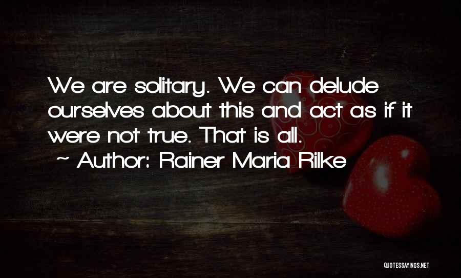 Rainer Maria Rilke Quotes: We Are Solitary. We Can Delude Ourselves About This And Act As If It Were Not True. That Is All.