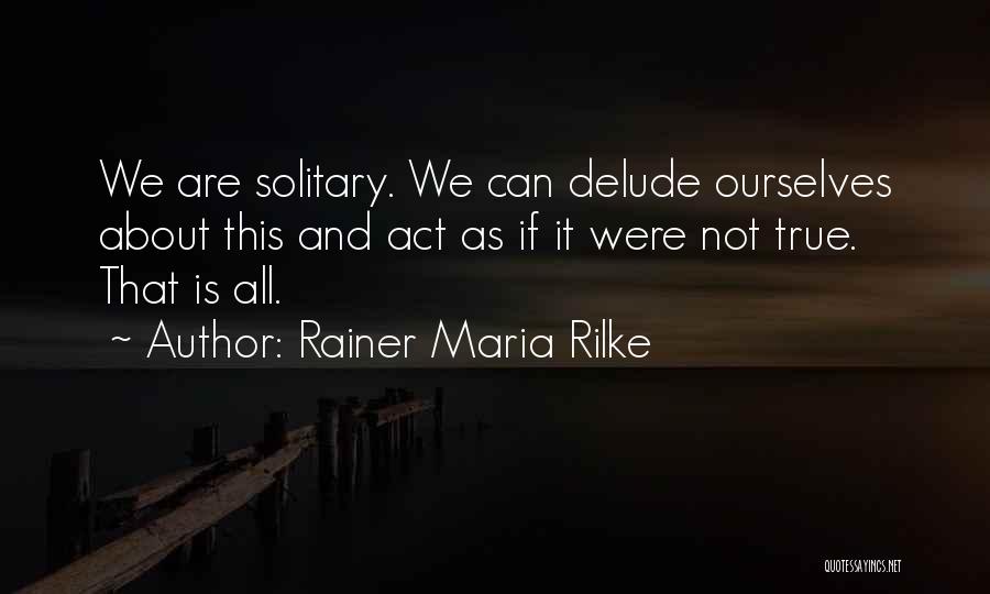 Rainer Maria Rilke Quotes: We Are Solitary. We Can Delude Ourselves About This And Act As If It Were Not True. That Is All.