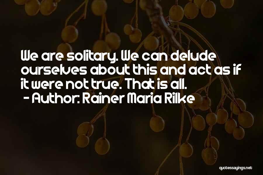 Rainer Maria Rilke Quotes: We Are Solitary. We Can Delude Ourselves About This And Act As If It Were Not True. That Is All.