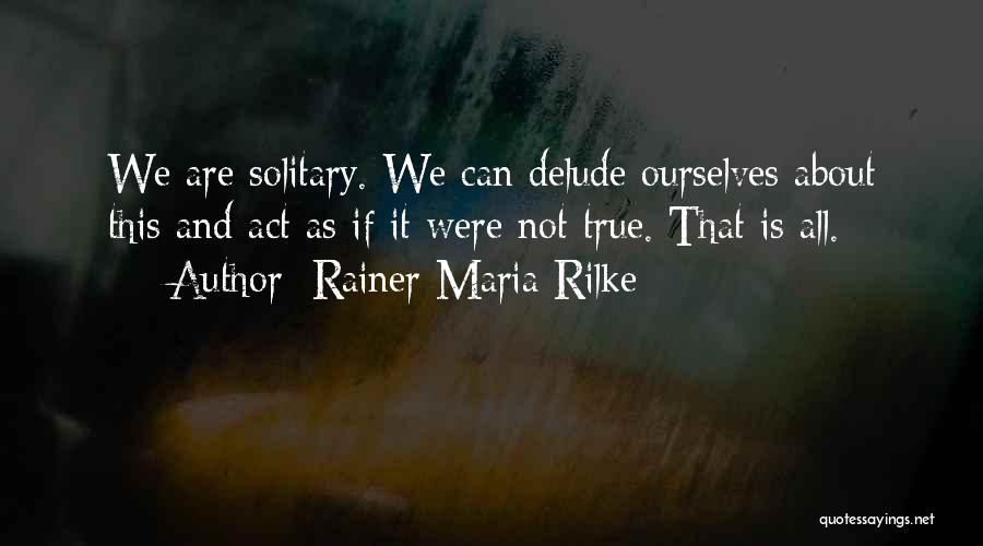 Rainer Maria Rilke Quotes: We Are Solitary. We Can Delude Ourselves About This And Act As If It Were Not True. That Is All.