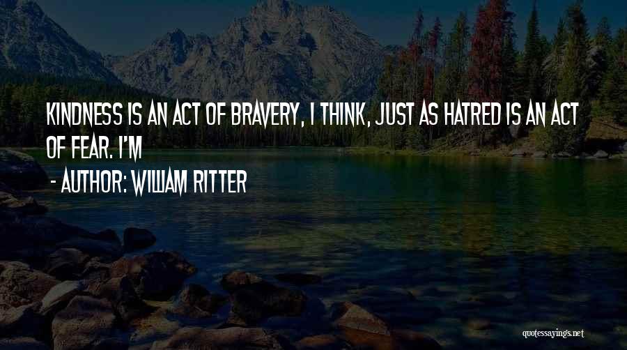 William Ritter Quotes: Kindness Is An Act Of Bravery, I Think, Just As Hatred Is An Act Of Fear. I'm