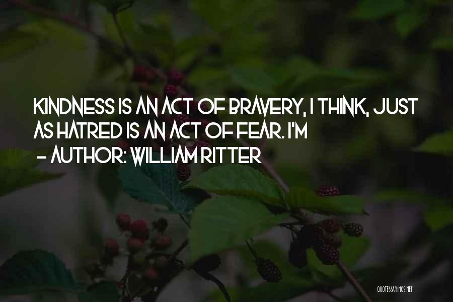 William Ritter Quotes: Kindness Is An Act Of Bravery, I Think, Just As Hatred Is An Act Of Fear. I'm