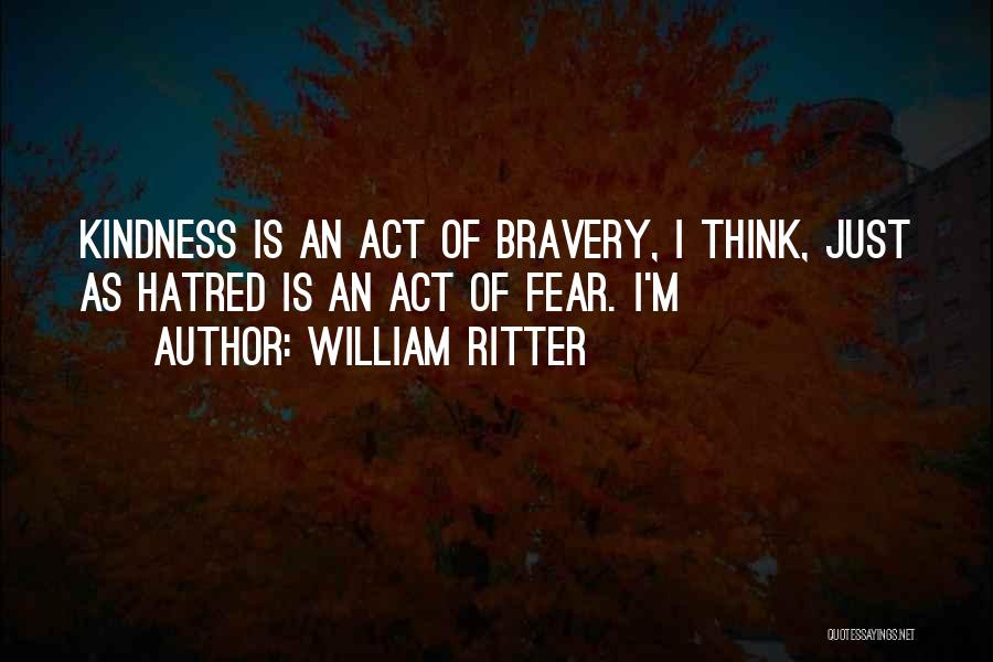 William Ritter Quotes: Kindness Is An Act Of Bravery, I Think, Just As Hatred Is An Act Of Fear. I'm