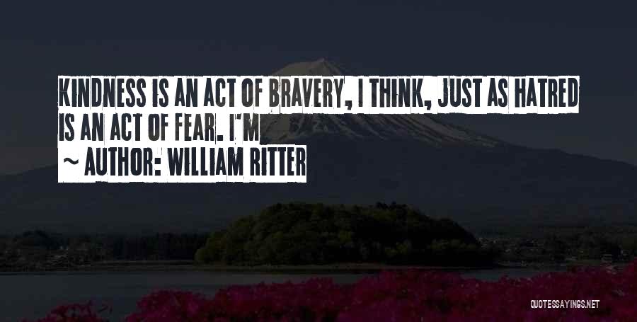 William Ritter Quotes: Kindness Is An Act Of Bravery, I Think, Just As Hatred Is An Act Of Fear. I'm