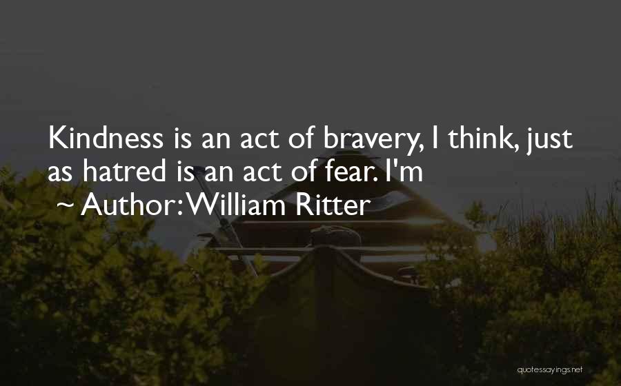 William Ritter Quotes: Kindness Is An Act Of Bravery, I Think, Just As Hatred Is An Act Of Fear. I'm