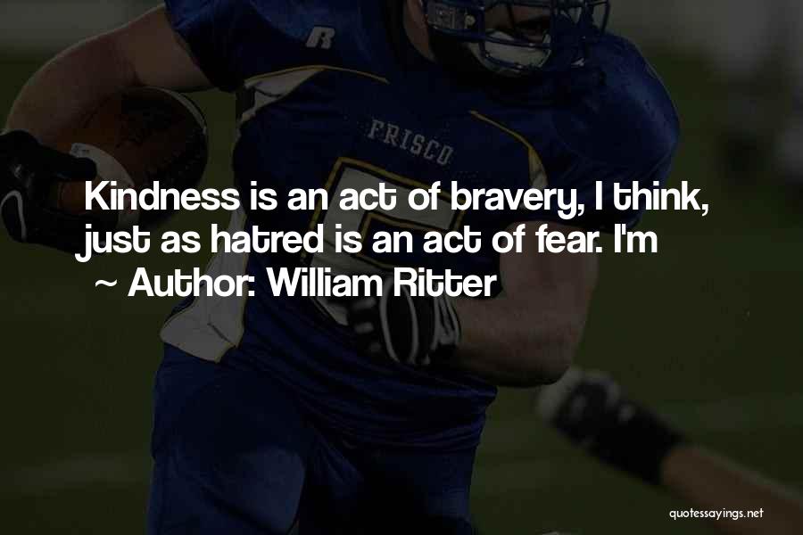William Ritter Quotes: Kindness Is An Act Of Bravery, I Think, Just As Hatred Is An Act Of Fear. I'm