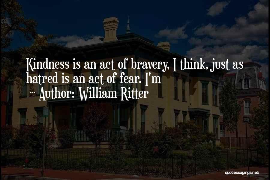 William Ritter Quotes: Kindness Is An Act Of Bravery, I Think, Just As Hatred Is An Act Of Fear. I'm