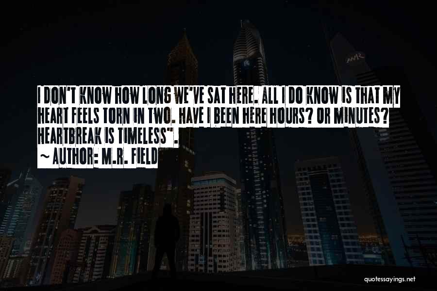 M.R. Field Quotes: I Don't Know How Long We've Sat Here. All I Do Know Is That My Heart Feels Torn In Two.