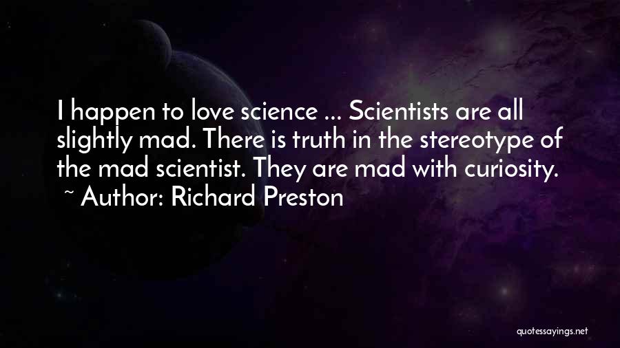 Richard Preston Quotes: I Happen To Love Science ... Scientists Are All Slightly Mad. There Is Truth In The Stereotype Of The Mad