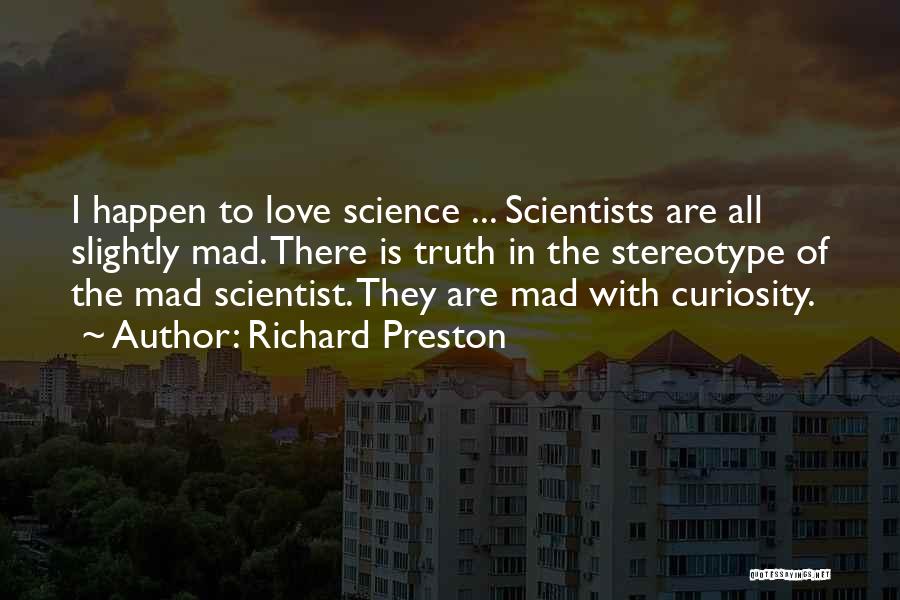 Richard Preston Quotes: I Happen To Love Science ... Scientists Are All Slightly Mad. There Is Truth In The Stereotype Of The Mad