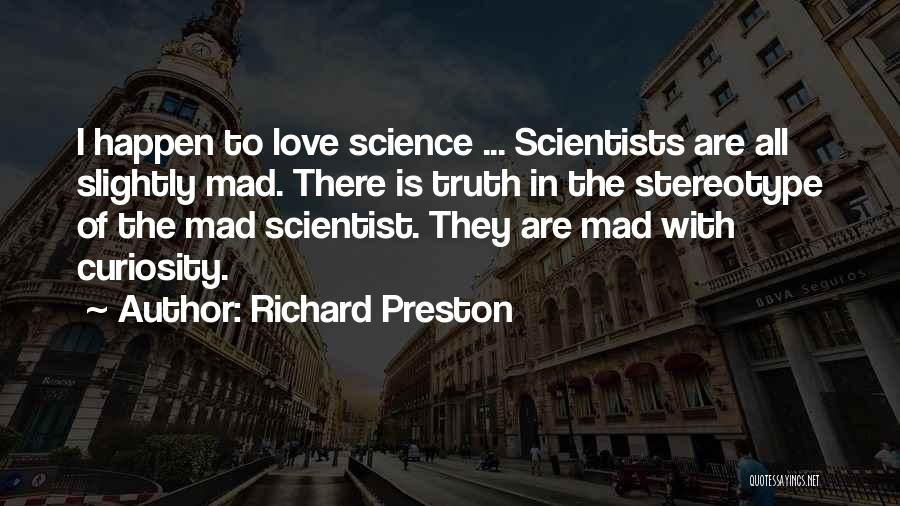 Richard Preston Quotes: I Happen To Love Science ... Scientists Are All Slightly Mad. There Is Truth In The Stereotype Of The Mad