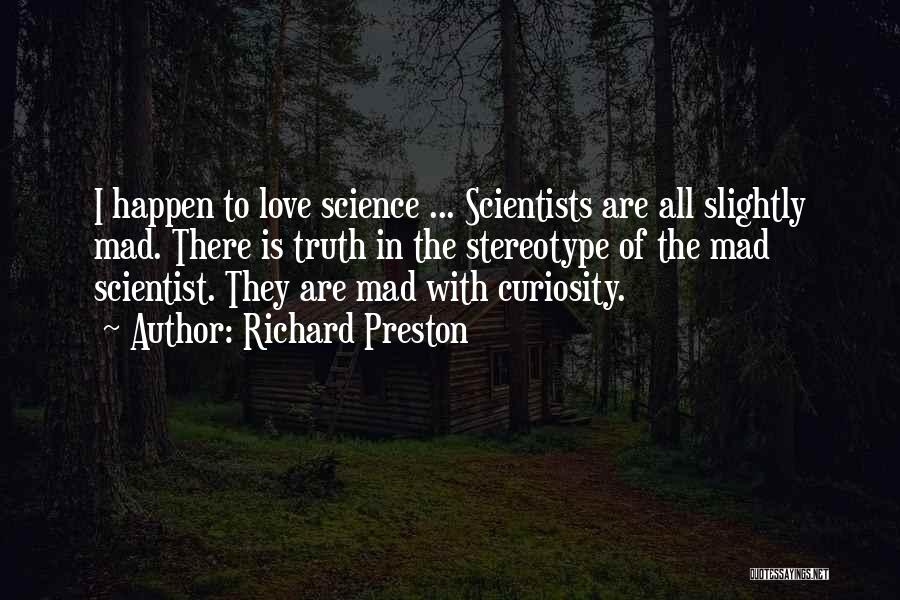 Richard Preston Quotes: I Happen To Love Science ... Scientists Are All Slightly Mad. There Is Truth In The Stereotype Of The Mad