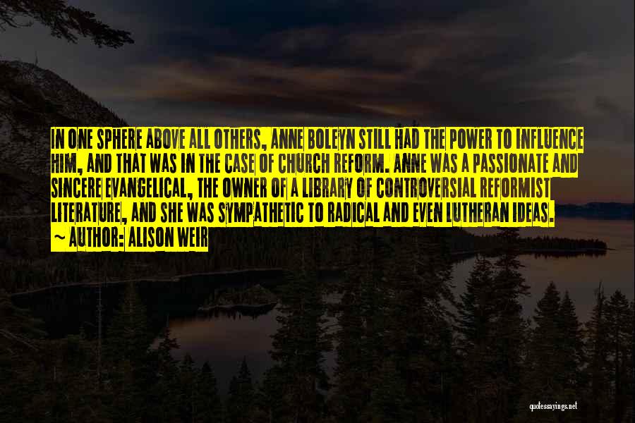 Alison Weir Quotes: In One Sphere Above All Others, Anne Boleyn Still Had The Power To Influence Him, And That Was In The