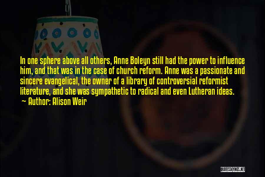 Alison Weir Quotes: In One Sphere Above All Others, Anne Boleyn Still Had The Power To Influence Him, And That Was In The