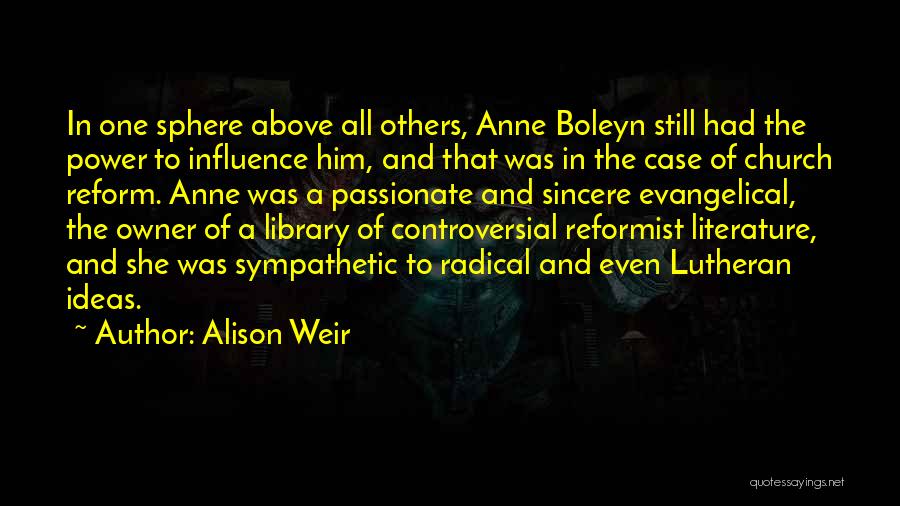 Alison Weir Quotes: In One Sphere Above All Others, Anne Boleyn Still Had The Power To Influence Him, And That Was In The