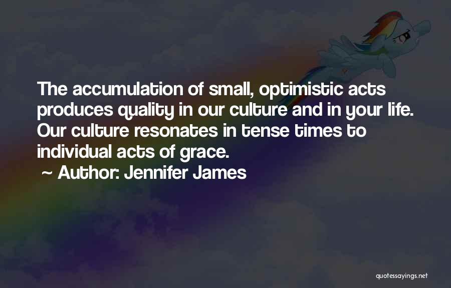 Jennifer James Quotes: The Accumulation Of Small, Optimistic Acts Produces Quality In Our Culture And In Your Life. Our Culture Resonates In Tense