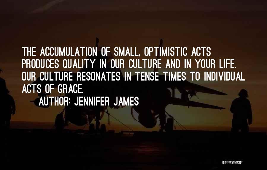 Jennifer James Quotes: The Accumulation Of Small, Optimistic Acts Produces Quality In Our Culture And In Your Life. Our Culture Resonates In Tense