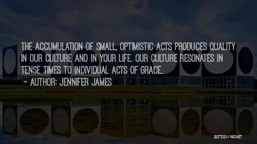 Jennifer James Quotes: The Accumulation Of Small, Optimistic Acts Produces Quality In Our Culture And In Your Life. Our Culture Resonates In Tense