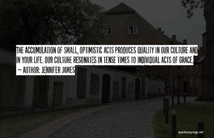 Jennifer James Quotes: The Accumulation Of Small, Optimistic Acts Produces Quality In Our Culture And In Your Life. Our Culture Resonates In Tense