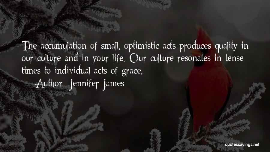 Jennifer James Quotes: The Accumulation Of Small, Optimistic Acts Produces Quality In Our Culture And In Your Life. Our Culture Resonates In Tense