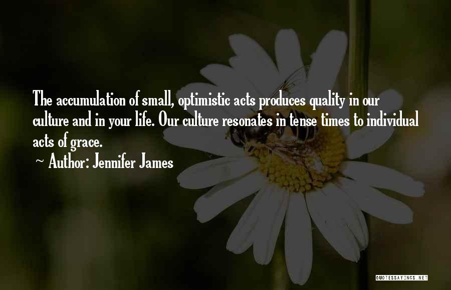 Jennifer James Quotes: The Accumulation Of Small, Optimistic Acts Produces Quality In Our Culture And In Your Life. Our Culture Resonates In Tense