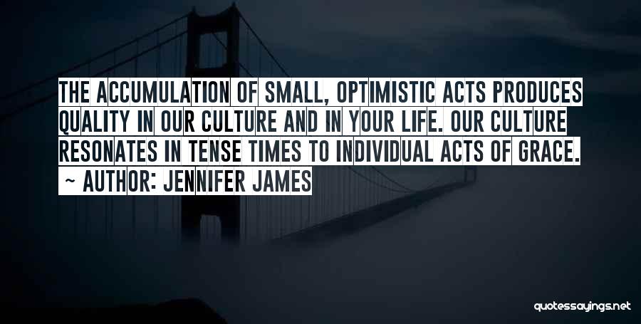 Jennifer James Quotes: The Accumulation Of Small, Optimistic Acts Produces Quality In Our Culture And In Your Life. Our Culture Resonates In Tense