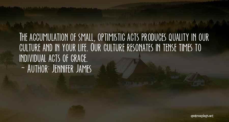 Jennifer James Quotes: The Accumulation Of Small, Optimistic Acts Produces Quality In Our Culture And In Your Life. Our Culture Resonates In Tense