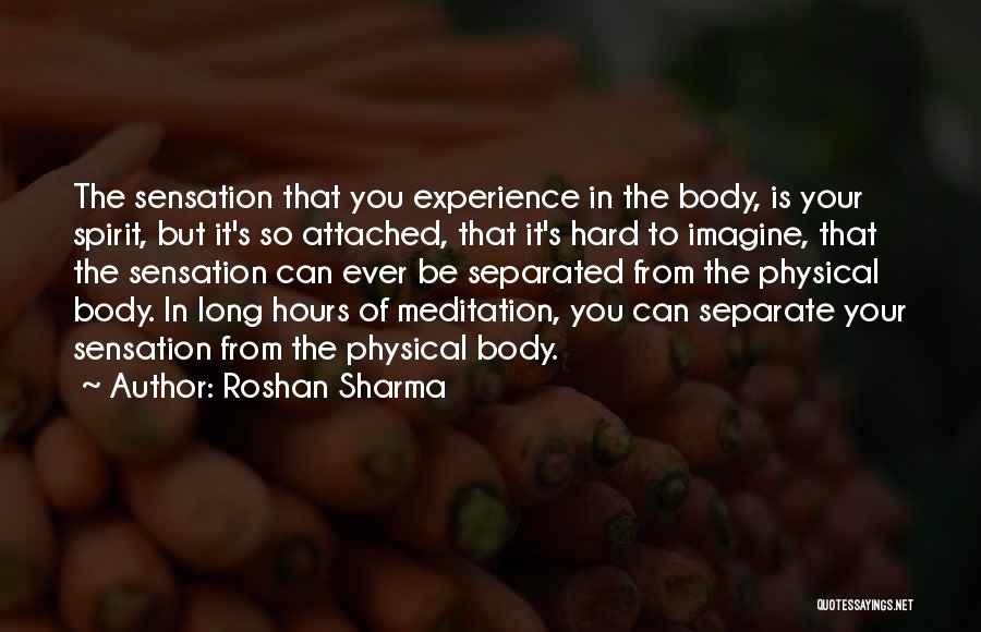 Roshan Sharma Quotes: The Sensation That You Experience In The Body, Is Your Spirit, But It's So Attached, That It's Hard To Imagine,