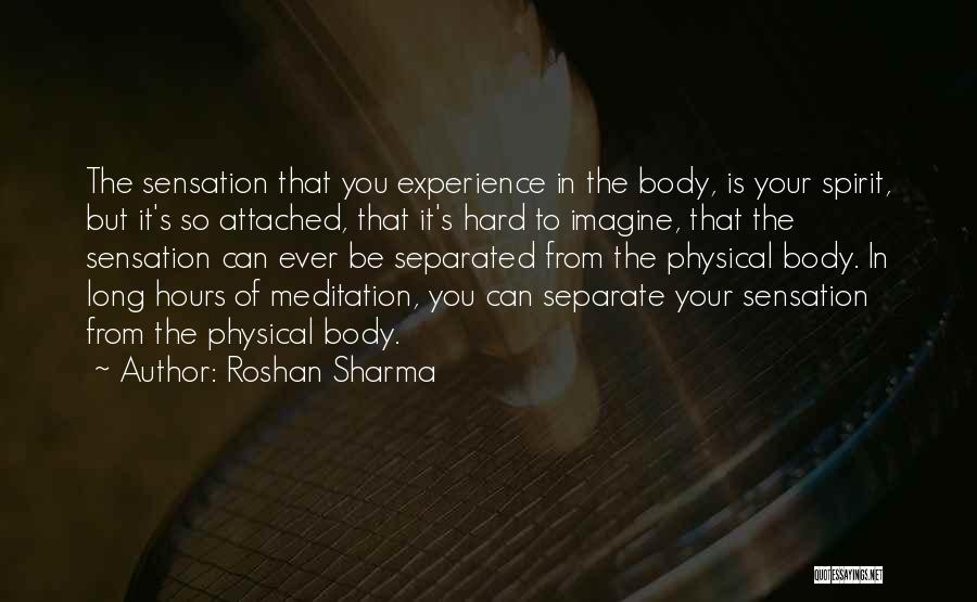 Roshan Sharma Quotes: The Sensation That You Experience In The Body, Is Your Spirit, But It's So Attached, That It's Hard To Imagine,