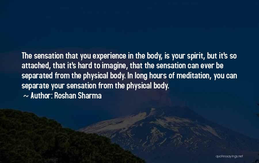 Roshan Sharma Quotes: The Sensation That You Experience In The Body, Is Your Spirit, But It's So Attached, That It's Hard To Imagine,