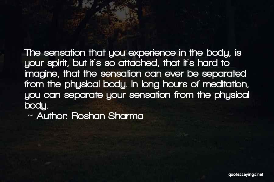 Roshan Sharma Quotes: The Sensation That You Experience In The Body, Is Your Spirit, But It's So Attached, That It's Hard To Imagine,