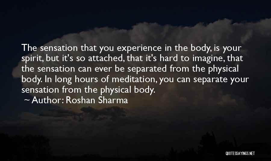 Roshan Sharma Quotes: The Sensation That You Experience In The Body, Is Your Spirit, But It's So Attached, That It's Hard To Imagine,