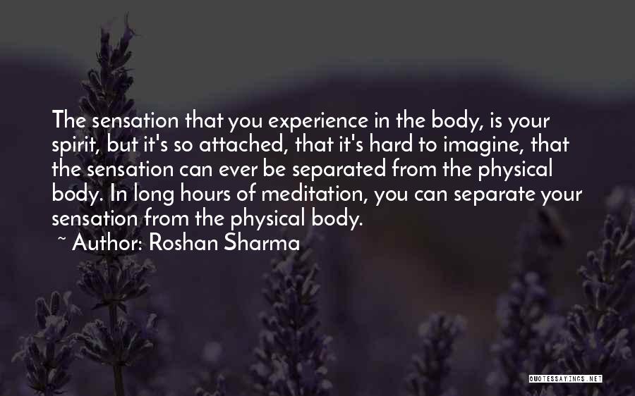 Roshan Sharma Quotes: The Sensation That You Experience In The Body, Is Your Spirit, But It's So Attached, That It's Hard To Imagine,