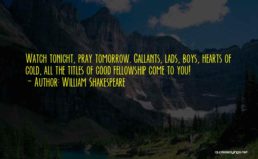 William Shakespeare Quotes: Watch Tonight, Pray Tomorrow. Gallants, Lads, Boys, Hearts Of Gold, All The Titles Of Good Fellowship Come To You!