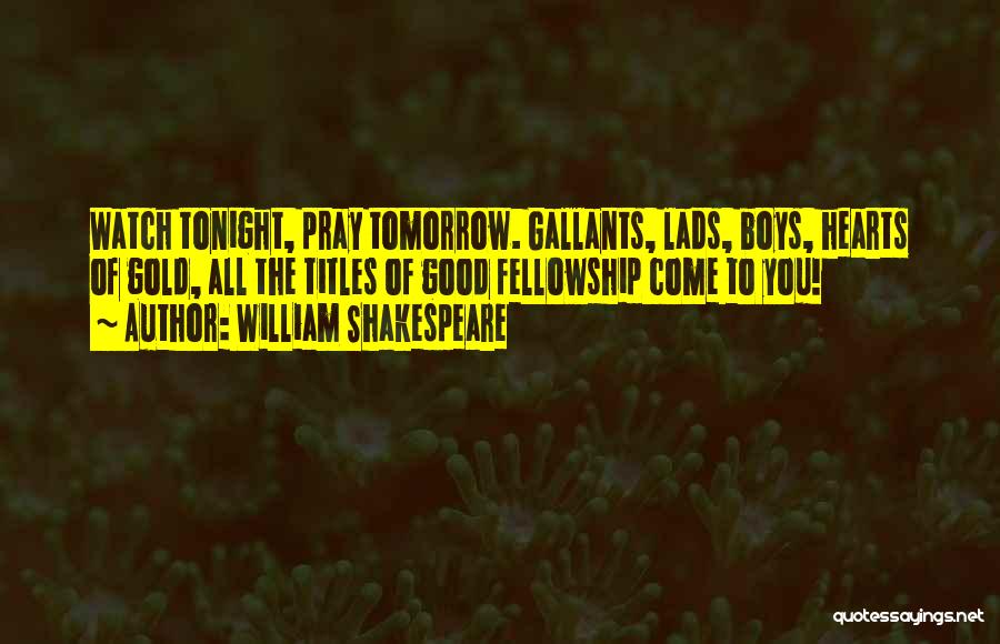 William Shakespeare Quotes: Watch Tonight, Pray Tomorrow. Gallants, Lads, Boys, Hearts Of Gold, All The Titles Of Good Fellowship Come To You!