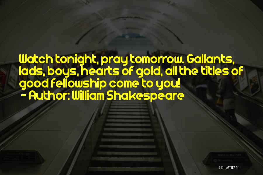 William Shakespeare Quotes: Watch Tonight, Pray Tomorrow. Gallants, Lads, Boys, Hearts Of Gold, All The Titles Of Good Fellowship Come To You!