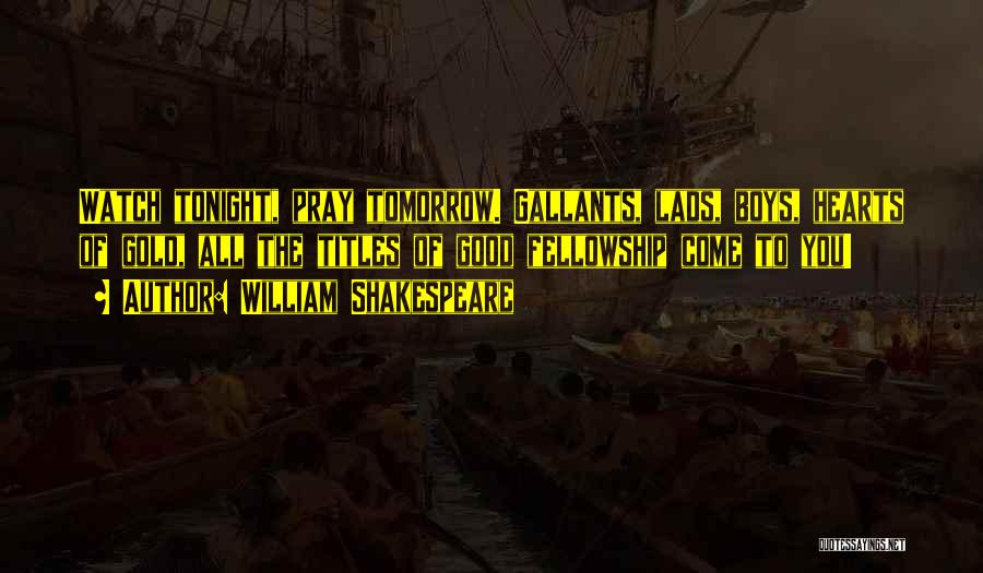 William Shakespeare Quotes: Watch Tonight, Pray Tomorrow. Gallants, Lads, Boys, Hearts Of Gold, All The Titles Of Good Fellowship Come To You!