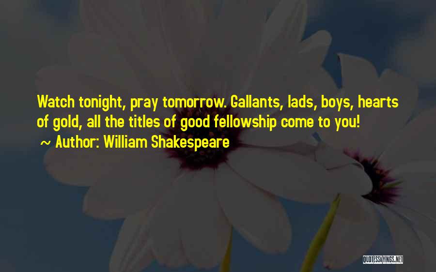 William Shakespeare Quotes: Watch Tonight, Pray Tomorrow. Gallants, Lads, Boys, Hearts Of Gold, All The Titles Of Good Fellowship Come To You!