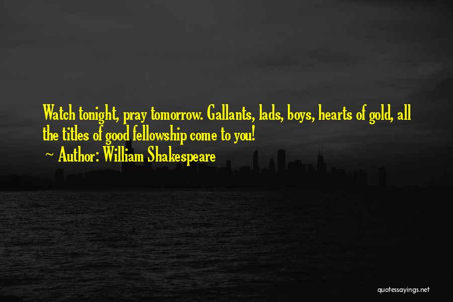 William Shakespeare Quotes: Watch Tonight, Pray Tomorrow. Gallants, Lads, Boys, Hearts Of Gold, All The Titles Of Good Fellowship Come To You!