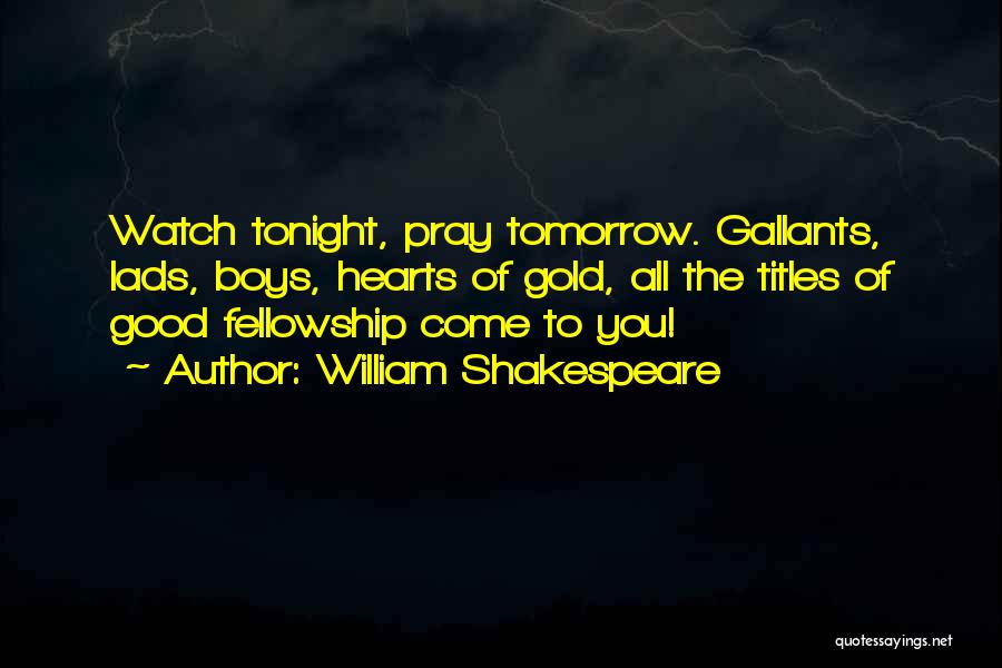 William Shakespeare Quotes: Watch Tonight, Pray Tomorrow. Gallants, Lads, Boys, Hearts Of Gold, All The Titles Of Good Fellowship Come To You!