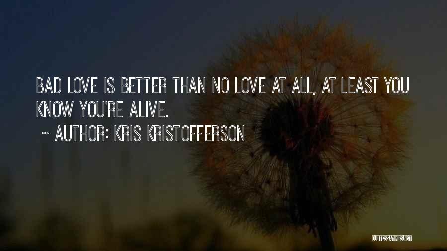 Kris Kristofferson Quotes: Bad Love Is Better Than No Love At All, At Least You Know You're Alive.