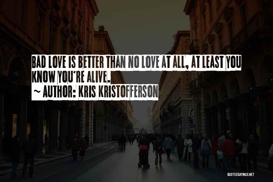 Kris Kristofferson Quotes: Bad Love Is Better Than No Love At All, At Least You Know You're Alive.