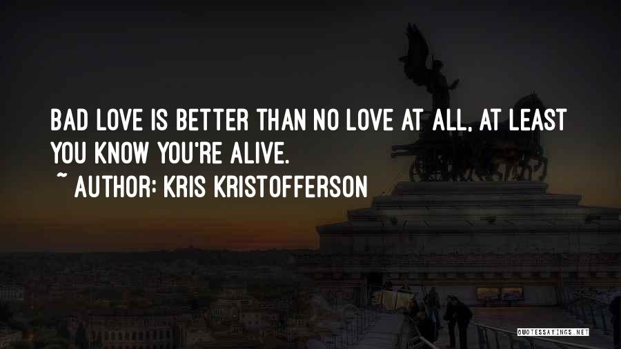 Kris Kristofferson Quotes: Bad Love Is Better Than No Love At All, At Least You Know You're Alive.