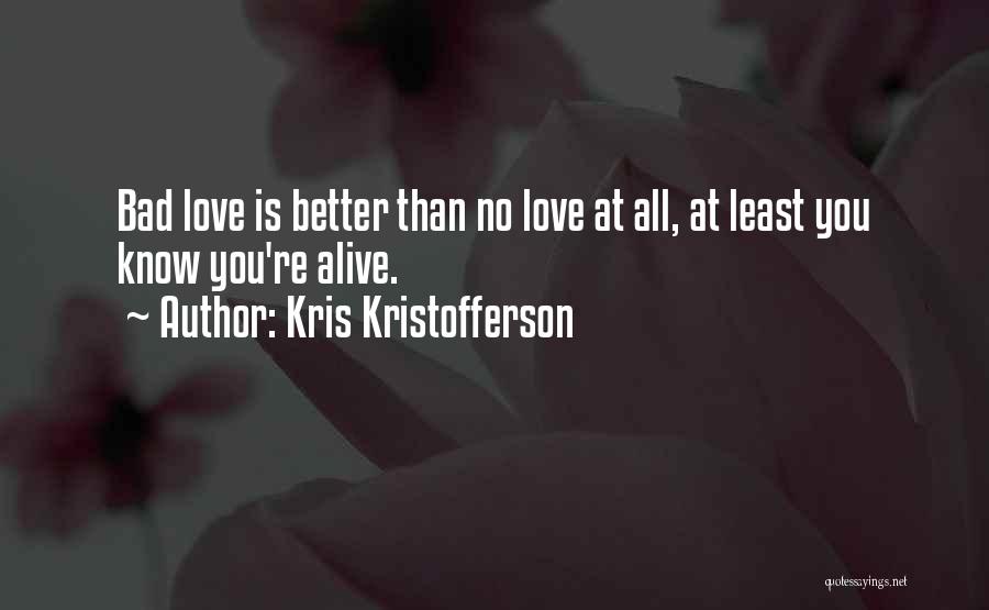 Kris Kristofferson Quotes: Bad Love Is Better Than No Love At All, At Least You Know You're Alive.