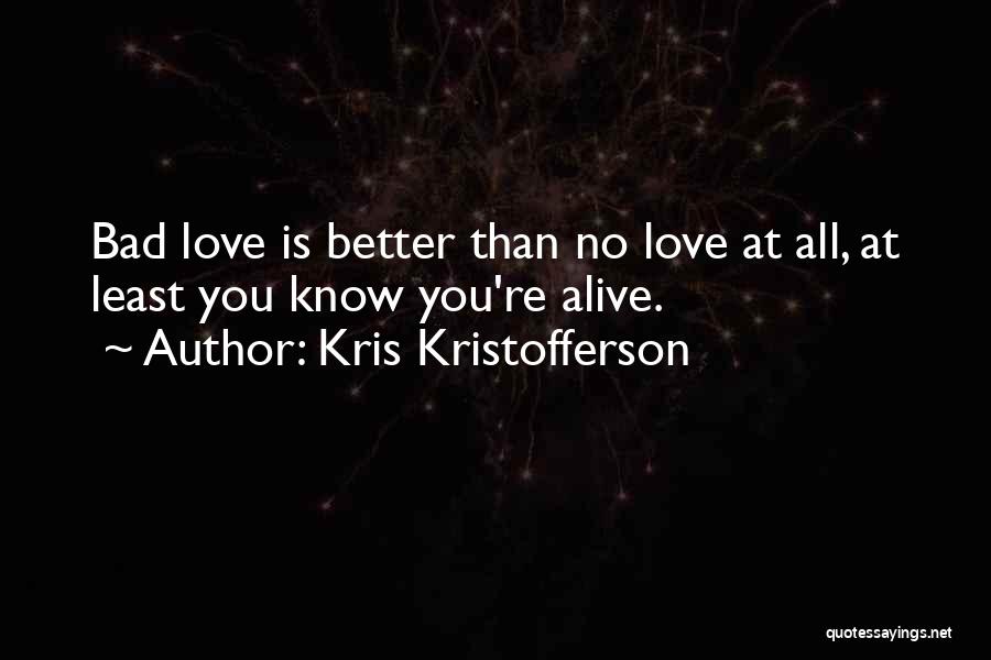 Kris Kristofferson Quotes: Bad Love Is Better Than No Love At All, At Least You Know You're Alive.