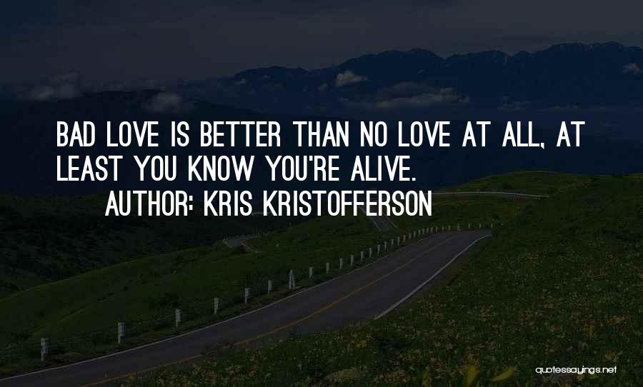 Kris Kristofferson Quotes: Bad Love Is Better Than No Love At All, At Least You Know You're Alive.
